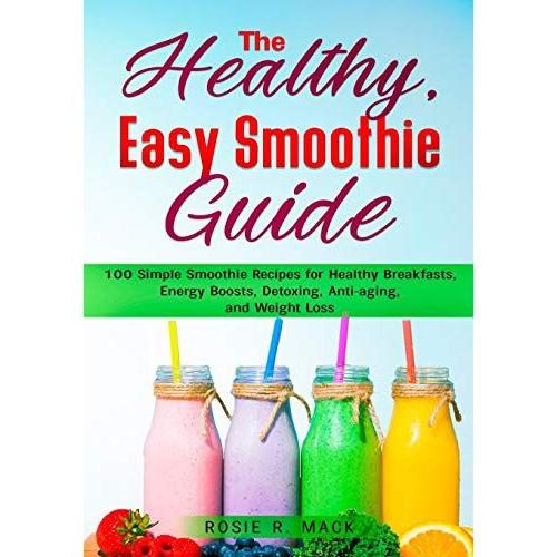 The Healthy, Easy Smoothies Guide: 100 Simple Smoothie Recipes For Healthy Breakfasts, Energy Boosts, Detoxing, Anti-Aging, And Weight Loss (Full Color Edition)