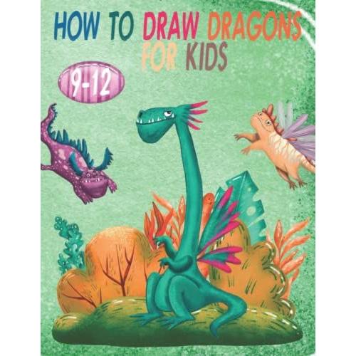 How To Draw Dragons For Kids: Easy & Fun Drawing Book For Kids Age 9-12(How To Draw Dinosaurs For Kids Beginners)Learn How To Draw Flying Dragons For Kids