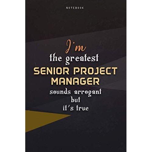 Lined Notebook Journal I'm The Greatest Senior Project Manager Sounds Arrogant But It's True: Happy, Homeschool, Teacher, Business, 6x9 Inch, Paycheck Budget, Work List, Over 100 Pages
