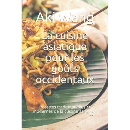 La Cuisine Asiatique Pour Les Goûts Occidentaux: Recettes Traditionnelles Et Modernes De La Cuisine Asiatique