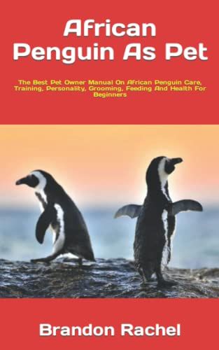 African Penguin As Pet : The Best Pet Owner Manual On African Penguin Care, Training, Personality, Grooming, Feeding And Health For Beginners