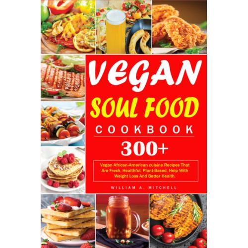 Vegan Soul Food Cookbook: 300+Vegan African-American Cuisine Recipes That Are Fresh, Healthful, Plant-Based, Help With Weight Loss And Better Health.