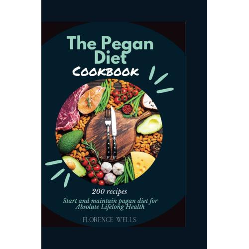 The Pegan Diet Cookbook: 200 Recipes For Starting And Maintaining The Pagan Diet For Absolute Lifelong Health