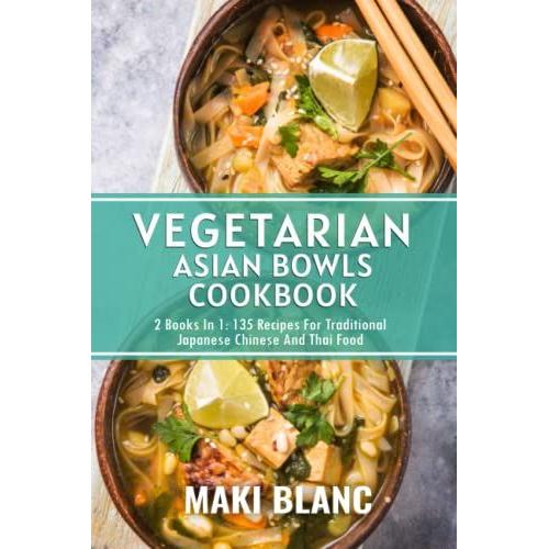 Vegetarian Asian Bowls Cookbook: 2 Books In 1: 135 Recipes For Traditional Japanese Chinese And Thai Dishes