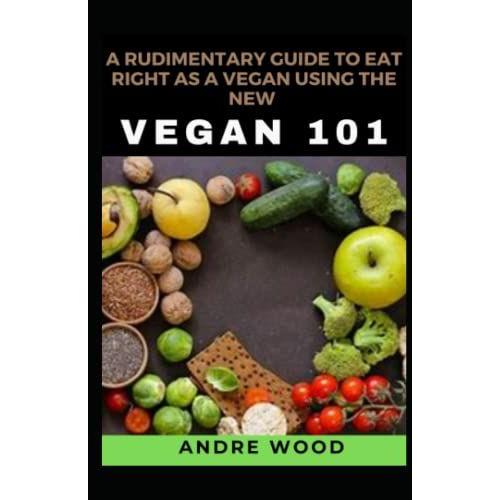 A Rudimentary Guide To Eat Right As A Vegan Using The New Vegan 101: A Handy Guide With Worthy Recipes For Vegetarians