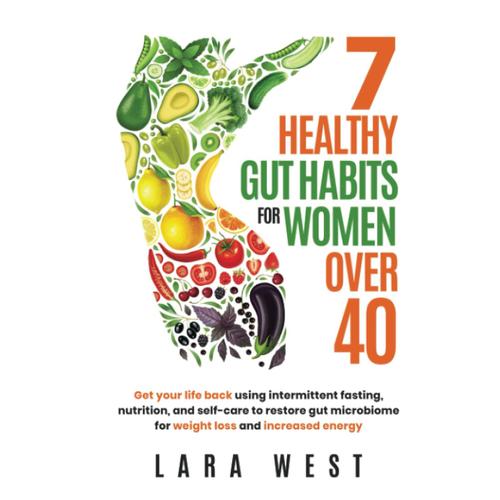 7 Healthy Gut Habits For Women Over 40: Get Your Life Back Using Intermittent Fasting, Nutrition, And Self-Care To Restore Gut Microbiome For Weight Loss And Increased Energy