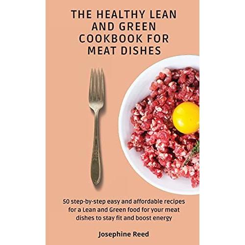 The Healthy Lean And Green Cookbook For Meat Dishes: 50 Step-By-Step Easy And Affordable Recipes For A Lean And Green Food For Your Meat Dishes To Sta