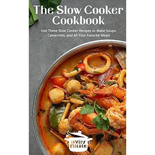 The Slow Cooker Cookbook: Use These Slow Cooker Recipes To Make Soups, Casseroles, And All Your Favorite Meals