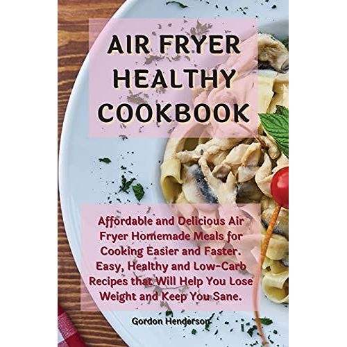 Air Fryer Healthy Cookbook: Affordable And Delicious Air Fryer Homemade Meals For Cooking Easier And Faster. Easy, Healthy And Low-Carb Recipes Th