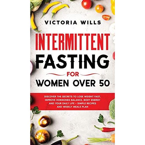 Intermittent Fasting For Women Over 50: Discover The Secrets To Lose Weight Fast, Improve Hormones Balance, Body Energy, And Your Daily Life + Simple