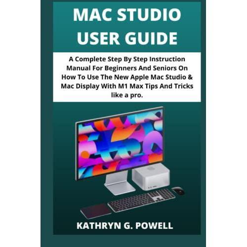 Mac Studio User Guide: A Complete Step By Step Instruction Manual For Beginners And Seniors On How To Use The New Apple Mac Studio & Mac Display With M1 Max Tips And Tricks Like A Pro.