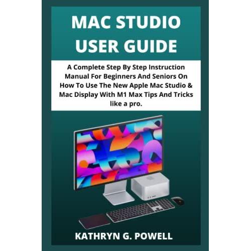 Mac Studio User Guide: A Complete Step By Step Instruction Manual For Beginners And Seniors On How To Use The New Apple Mac Studio & Mac Display With M1 Max Tips And Tricks Like A Pro.