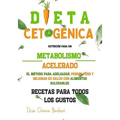 Dieta Cetogénica: Nutrición Para Un Metabolismo Acelerado. El Método Para Adelgazar, Perder Peso Y Mejorar Su Salud Con Alimentos Saludables. Recetas Para Todos Los Gustos