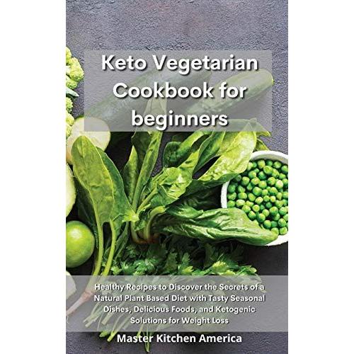 Keto Vegetarian Cookbook For Beginners: Healthy Recipes To Discover The Secrets Of A Natural Plant Based Diet With Tasty Seasonal Dishes, Delicious Fo