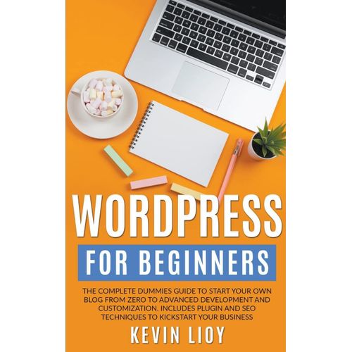 Wordpress For Beginners: The Complete Dummies Guide To Start Your Own Blog From Zero To Advanced Development And Customization. Includes Plugin And Seo Techniques To Kickstart Your Business.