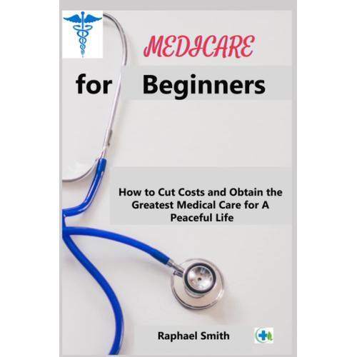 Medicare For Beginners: How To Cut Costs And Obtain The Greatest Medical Care For A Peaceful Life