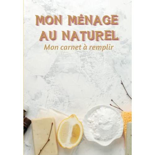 Mon Ménage Au Naturel : Mon Carnet À Remplir: Livre Pré-Rempli Pour Recenser Ses Propres Recettes Pour Un Ménage Sans Déchets, Plus Écolo Et Plus Respectueux De La Nature.