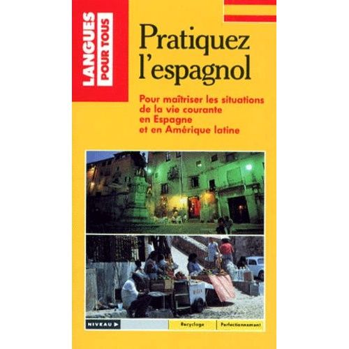 Pratiquez L'espagnol - Pour Maitriser Les Situations De La Vie Courante En Espagne Et En Amerique Latine