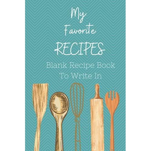 My Favorite Recipes/Blank Recipe Book To Write In: A Blank Recipe Book To Write All Of Your Favorite Recipes, 6x9 Inches, 120 Pages