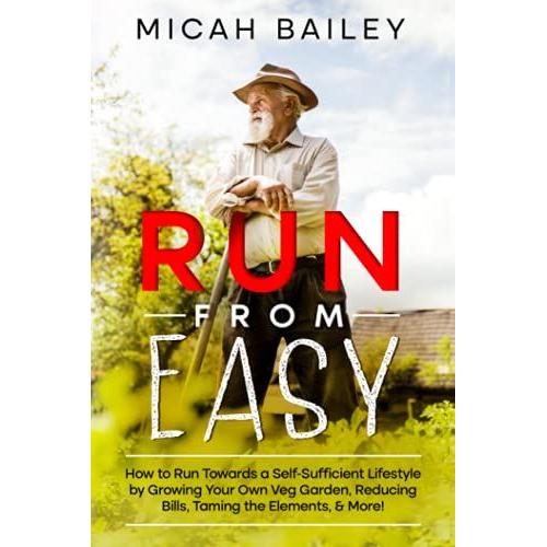 Run From Easy: How To Run Towards A Self-Sufficient Lifestyle By Growing Your Own Veg Garden, Reducing Bills, Taming The Elements, & More!