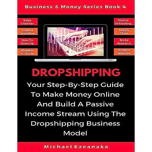 Dropshipping: Your Step-By-Step Guide To Make Money Online And Build A Passive Income Stream Using The Dropshipping Business Model (Business & Money Series)