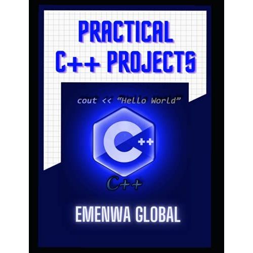 Practical C++ Projects: Master C++ Programming With Over 100 Best C++ Programming Practices For Absolute Beginners To Excel In The Industry
