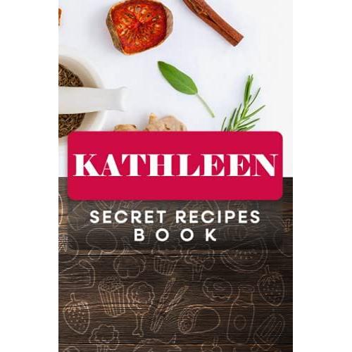 Kathleen Secret Recipes Book: Custom Recipe Book Journal For Birthday Gift, Personalized Name ( Kathleen ) To Write In For Your Wife, Mother Sister & ... All Your Special Recipes 6" X 9" 110 Pages