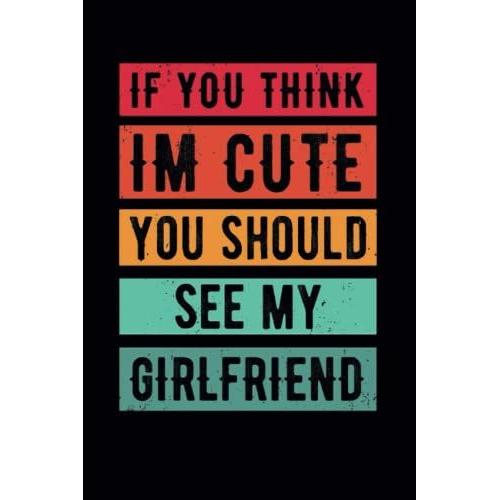If You Think I'm Cute You Should See My Girlfriend, Happy Valentines Day Blank Composition Book, Journal, Gift, Journal: Lined Notebook /110 Pages, 6x9, Soft Cover, Matte Finish