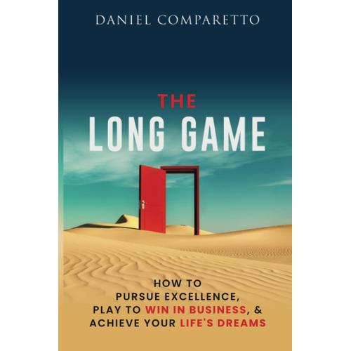 The Long Game: How To Pursue Excellence, Play To Win In Business, & Achieve Your Life's Dreams