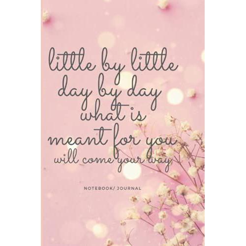 Little By Little Day By Day What Is Meant For You Will Come Your Way: Inspirational Quote Notebook/Journal, Perfect Gift