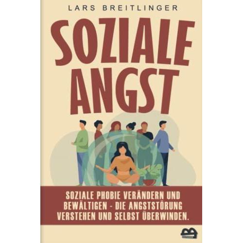 Soziale Angst: Soziale Phobie Verändern Und Bewältigen - Die Angststörung Verstehen Und Selbst Überwinden