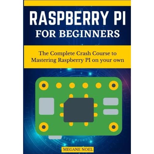 Raspberry Pi For Beginners: The Complete Crash Course To Mastering Raspberry Pi On Your Own