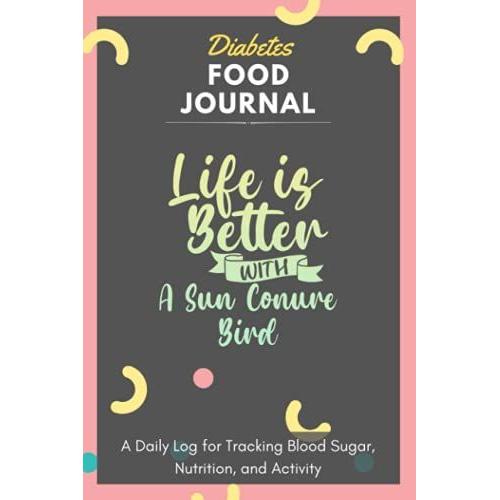 Diabetes Food Journal - Life Is Better With A Sun Conure Bird: A Daily Log For Tracking Blood Sugar, Nutrition, And Activity. Record Your Glucose ... Tracking Journal With Notes, Stay Organized!