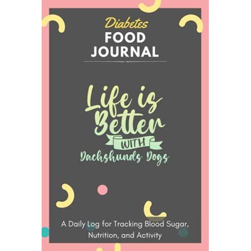 Diabetes Food Journal - Life Is Better With Dachshunds Dogs: A Daily Log For Tracking Blood Sugar, Nutrition, And Activity. Record Your Glucose Levels ... Tracking Journal With Notes, Stay Organized!