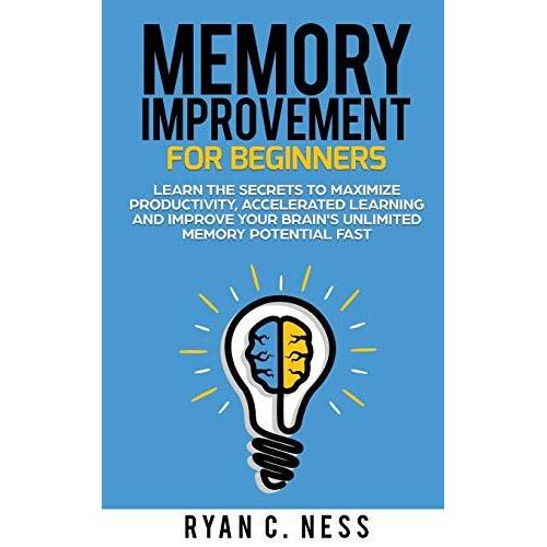 Memory Improvement For Beginners: Learn The Secrets To Maximize Productivity, Accelerated Learning And Improve Your Brain's Unlimited Memory Potential Fast