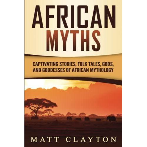 African Myths: Captivating Stories, Folk Tales, Gods, And Goddesses Of African Mythology