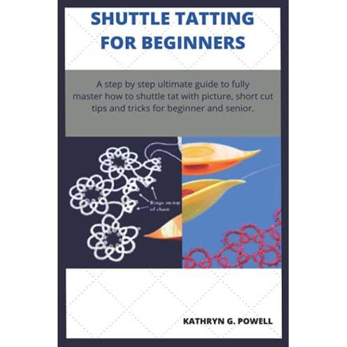 Shuttle Tatting For Beginners: A Step By Step Ultimate Guide To Fully Master How To Shuttle Tat With Picture, Short Cut Tips And Tricks Like A Pro For Beginner And Senior.