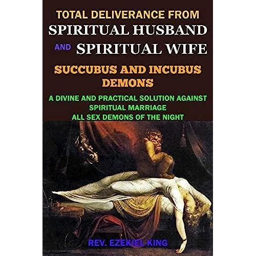 Total Deliverance From Spiritual Husband And Spiritual Wife (Succubus And Incubus Demons): A Divine And Practical Solution Against Spiritual Marriage And All Sex Demons Of The Night