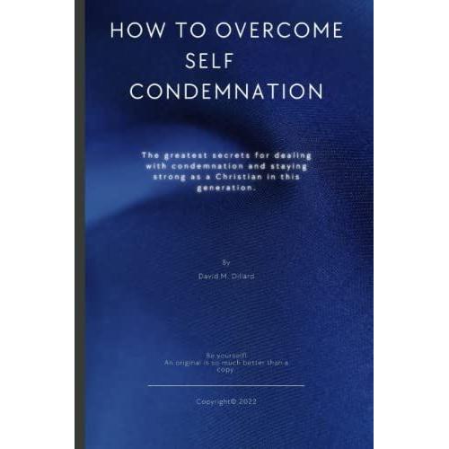 How To Overcome Self Condemnation: The Greatest Secrets For Dealing With Condemnation And Staying Strong As A Christian In This Generation.