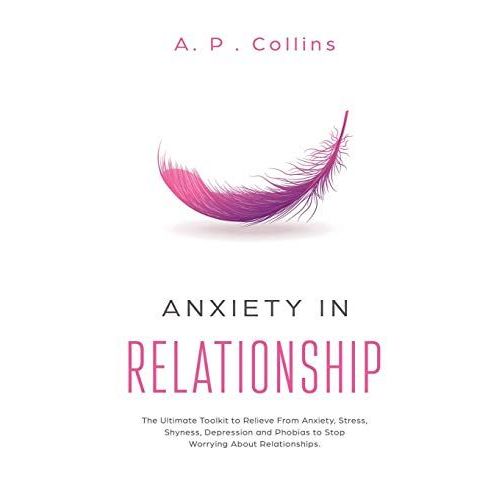 Anxiety In Relationship: The Ultimate Toolkit To Relieve From Anxiety, Stress, Shyness, Depression And Phobias To Stop Worrying About Relations