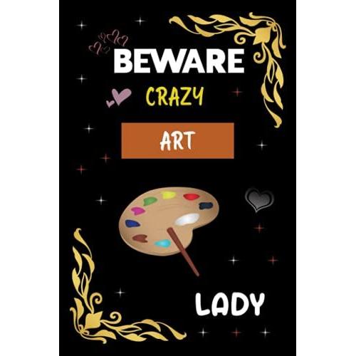 Beware Crazy Art Lady: Best Notebook For Art Lovers. Perfect Gifts Idea For Woman And Girls. Birthdays, Thanksgiving, Christmas And Other Special Occasions Gifts.