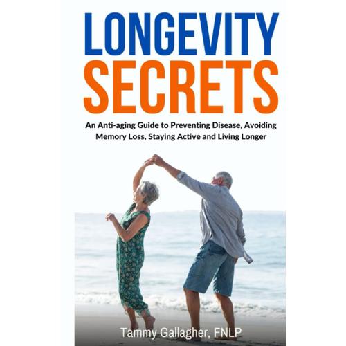 Longevity Secrets: An Anti-Aging Guide To Preventing Disease, Avoiding Memory Loss, Staying Active And Living Longer