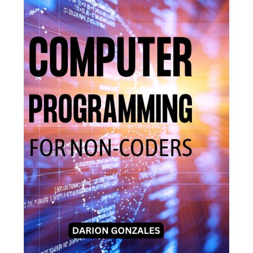 Computer Programming For Non-Coders: A Complete Guide To Learning Skills To Coding Any Programming Languages Even If You Are A Non-Coders | Fundamentals Of C, Html, C++, C# And More