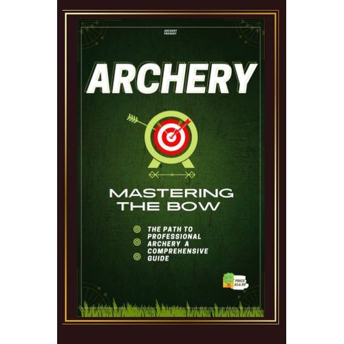 Mastering The Bow: The Path To Professional Archery /A Comprehensive Guide/Getting Started With Basic Archer: "Learn The Ancient Art Of Archery And Become A Master Bowman" English 6*9 In Cover Glossy