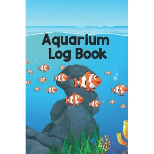 Aquarium Log Book: Aquarium Maintenance And Cleaning Information Journal, Monitoring, Feeding, Water Change, Water Testing, Filter Changes, And Overall Observations For New Or Experienced Fish Keepers