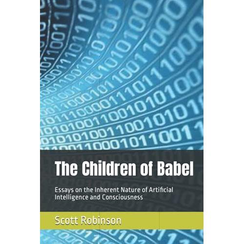 The Children Of Babel: Essays On The Inherent Nature Of Artificial Intelligence And Consciousness