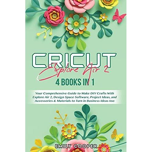 Cricut Explore Air 2: 4 Books In 1: Your Comprehensive Guide To Make Diy Crafts With Explore Air 2, Design Space Software, Project Ideas, An