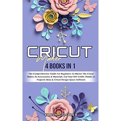 Cricut Maker: 4 Books In 1: The Comprehensive Guide For Beginners To Master The Cricut Maker, Its Accessories & Materials, Cut Your