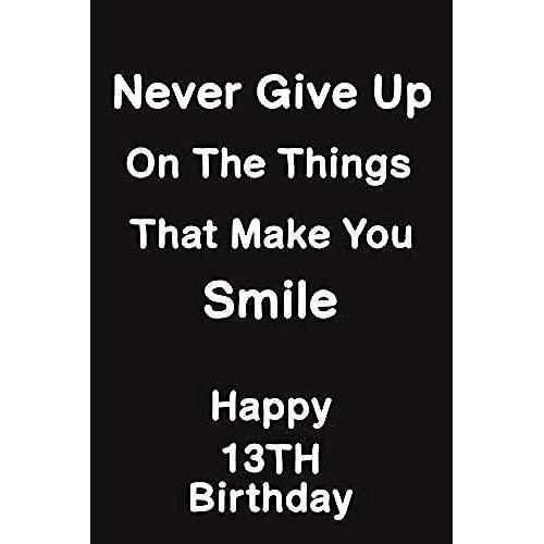 Never Give Up On The Things That Make You Smile Happy 13th Birthday: Lined Journal Happy 13th Birthday Notebook Diary Perfect Gift For 13 Years Old Boys & Girls