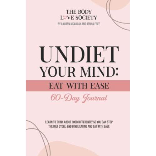 Undiet Your Mind: Eat With Ease: Learn To Think About Food Differently So You Can Stop The Diet Cycle, End Binge Eating And Eat With Ease.
